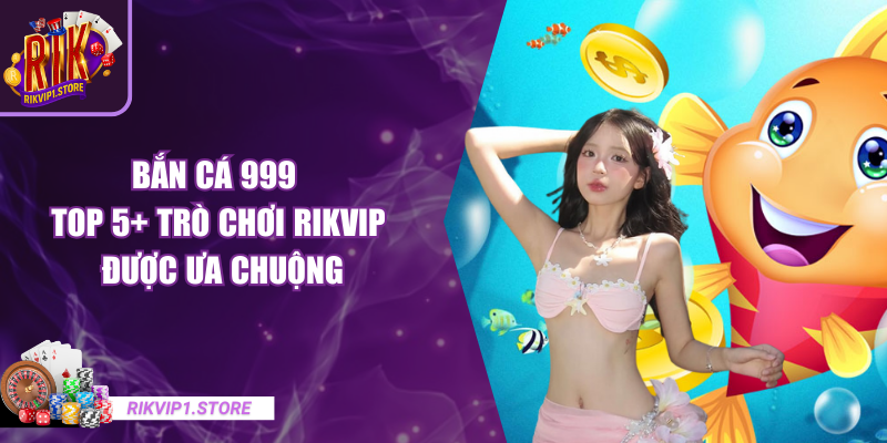Bắn Cá 999 - Top 5+ Trò Chơi RIKVIP Được Ưa Chuộng