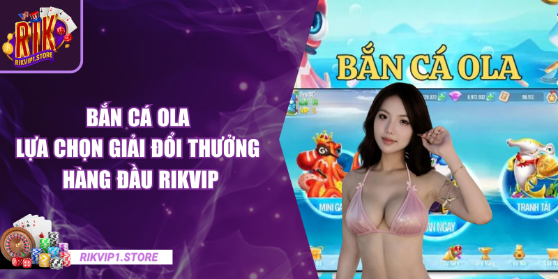 Bắn Cá Ola - Lựa Chọn Giải Đổi Thưởng Hàng Đầu RIKVIP