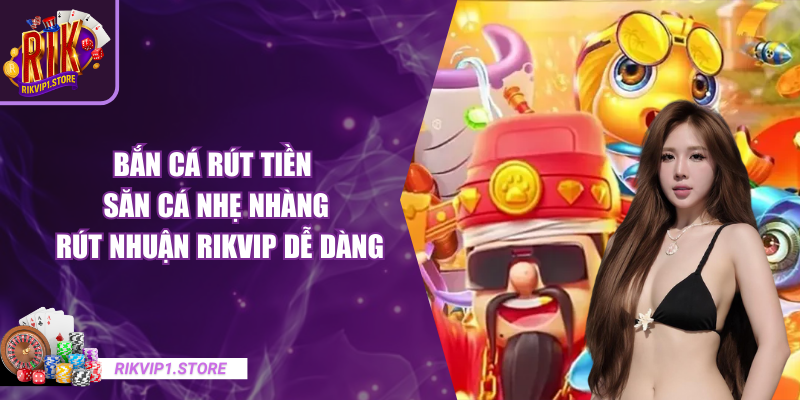 Bắn Cá Rút Tiền – Săn Cá Nhẹ Nhàng, Rút Nhuận RIKVIP Dễ Dàng