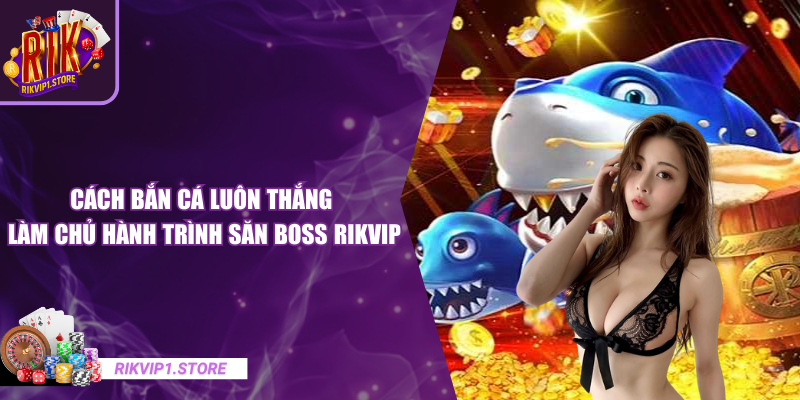 Cách Bắn Cá Luôn Thắng - Làm Chủ Hành Trình Săn Boss RIKVIP