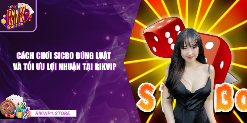 Cách Chơi Sicbo Đúng Luật Và Tối Ưu Lợi Nhuận Tại RIKVIP