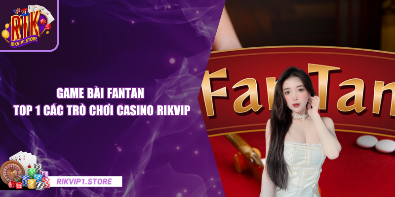 Game Bài Fantan - Top 1 Các Trò Chơi Casino RIKVIP