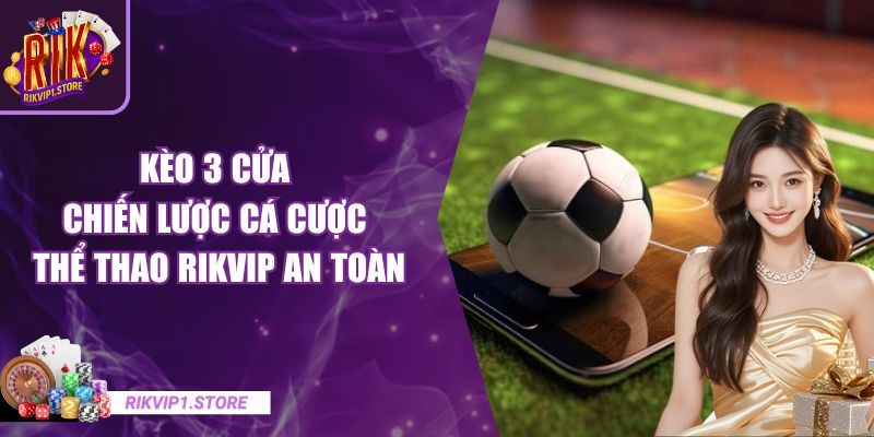 Kèo 3 Cửa - Chiến Lược Cá Cược Thể Thao RIKVIP An Toàn