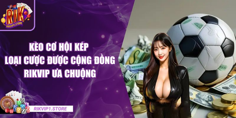 Kèo Cơ Hội Kép - Loại Cược Được Cộng Đồng RIKVIP Ưa Chuộng