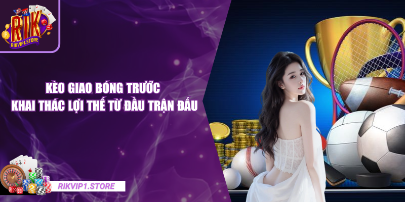 Kèo Giao Bóng Trước – Khai Thác Lợi Thế Từ Đầu Trận Đấu