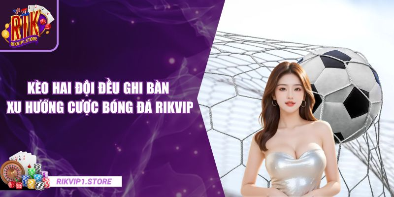 Kèo Hai Đội Đều Ghi Bàn – Xu Hướng Cược Bóng Đá RIKVIP