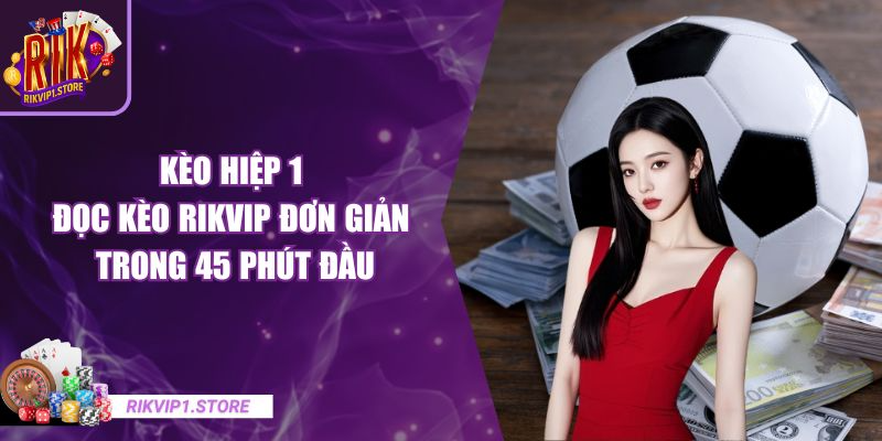 Kèo Hiệp 1 – Đọc Kèo RIKVIP Đơn Giản Trong 45 Phút Đầu