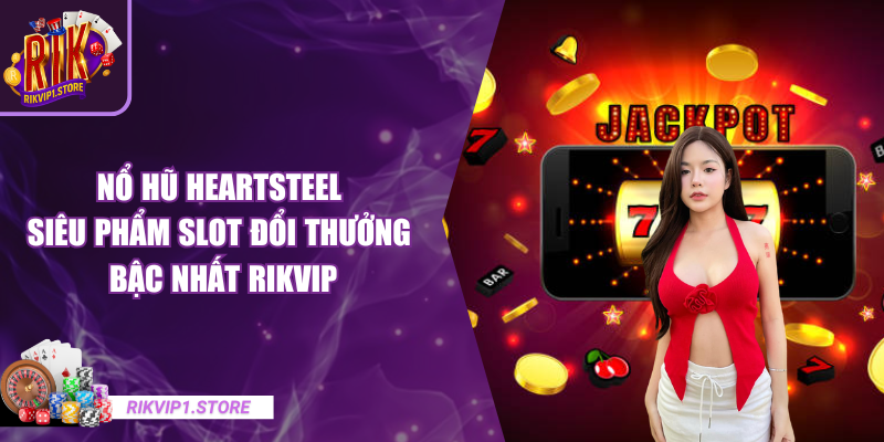 Nổ Hũ Heartsteel – Siêu Phẩm Slot Đổi Thưởng Bậc Nhất RIKVIP