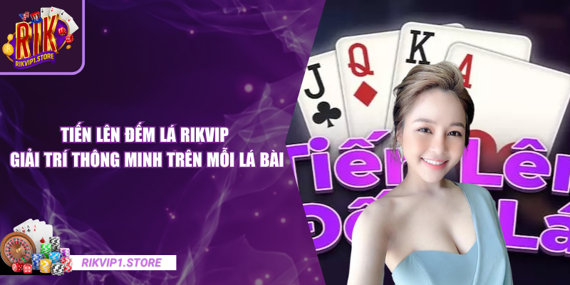 Tiến Lên Đếm Lá RIKVIP - Giải Trí Thông Minh Trên Mỗi Lá Bài